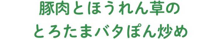 豚肉とほうれん草のとろたまバタぽん炒め