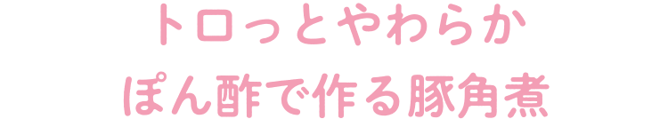 トロっとやわらか　ぽん酢で作る豚角煮