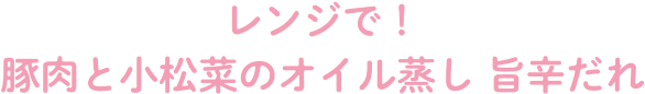 レンジで！豚肉と小松菜のオイル蒸し　旨辛だれ