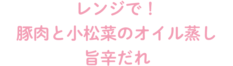 レンジで！豚肉と小松菜のオイル蒸し　旨辛だれ