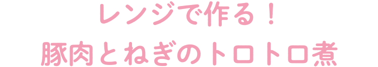 レンジで作る！豚肉とねぎのトロトロ煮