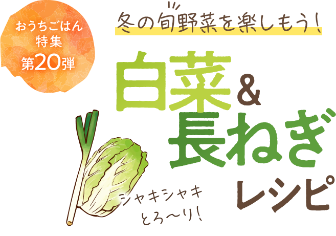 おうちごはん特集 第20弾 冬の旬野菜を楽しもう！白菜＆長ねぎ活用レシピ
