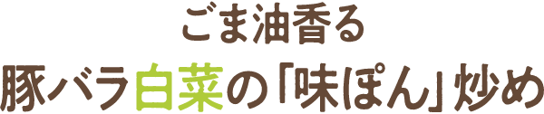 ごま油香る　豚バラ白菜の「味ぽん」炒め