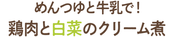 めんつゆと牛乳で！鶏肉と白菜のクリーム煮 