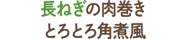 長ねぎの肉巻き　とろとろ角煮風