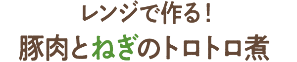 レンジで作る！豚肉とねぎのトロトロ煮