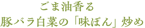 ごま油香る　豚バラ白菜の「味ぽん」炒め