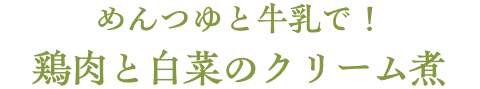 めんつゆと牛乳で！鶏肉と白菜のクリーム煮 