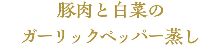 豚肉と白菜のガーリックペッパー蒸し 