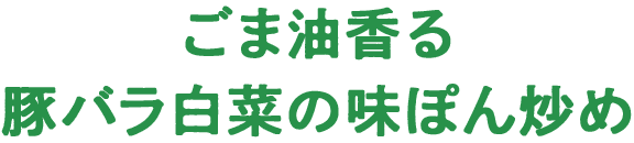 ごま油香る　豚バラ白菜の味ぽん炒め