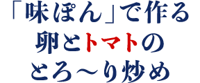 「味ぽん」で作る卵とトマトのとろ～り炒め