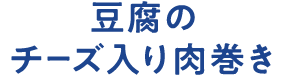 豆腐のチーズ入り肉巻き