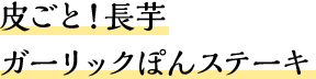 皮ごと！長芋ガーリックぽんステーキ