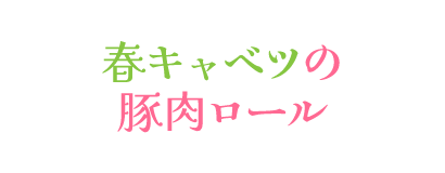 春キャベツの豚肉ロール