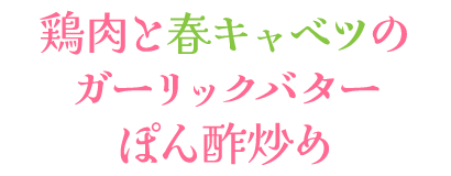 鶏肉と春キャベツのガーリックバターぽん静炒め