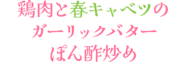 鶏肉と春キャベツのガーリックバターぽん静炒め