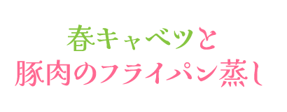 春キャベツと豚肉のフライパン蒸し