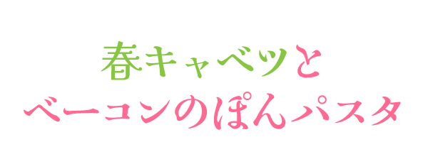 春キャベツとベーコンのぽんパスタ