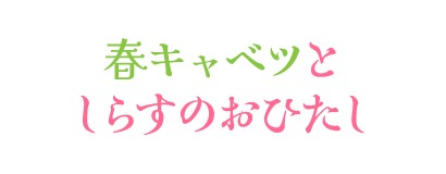 春キャベツとしらすのおひたし