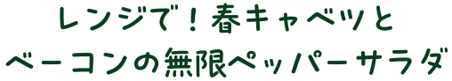 レンジで！春キャベツとベーコンの無限ペッパーサラダ