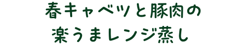 春キャベツと豚肉の楽うまレンジ蒸し