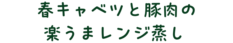 春キャベツと豚肉の楽うまレンジ蒸し