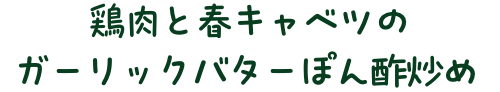 鶏肉と春キャベツのガーリックバターぽん酢炒め