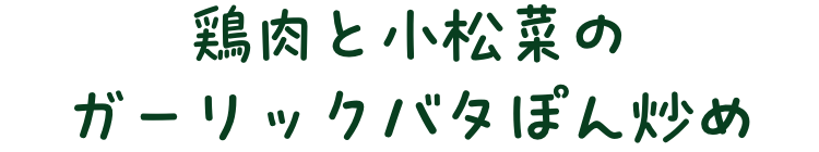 鶏肉と小松菜のガーリックバタぽん炒め