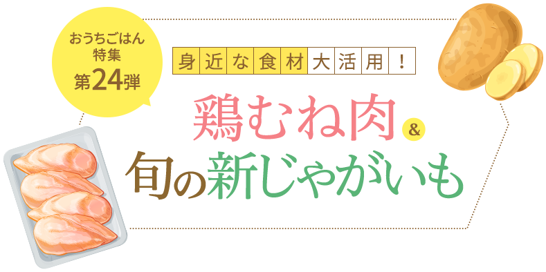 おうちごはん特集 第24弾 身近な食材を大活用！鶏むね肉＆旬の新じゃがいものレシピ