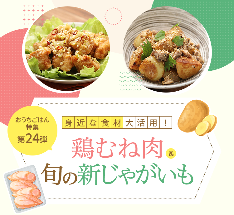 おうちごはん特集 第24弾 身近な食材を大活用！鶏むね肉＆旬の新じゃがいものレシピ