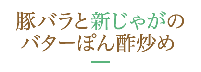 豚バラと新じゃがのバターぽん酢炒め