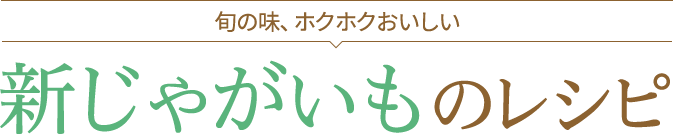 旬の味、ホクホクおいしい 新じゃがいものレシピ