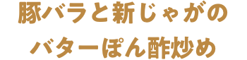 豚バラと新じゃがのバターぽん酢炒め