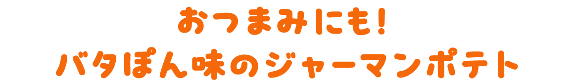 おつまみにも！バタぽん味のジャーマンポテト