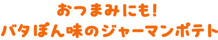 おつまみにも！バタぽん味のジャーマンポテト