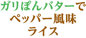 ガリぽんバターでペッパー風味ライス