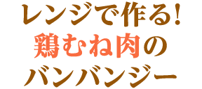 レンジで作る！鶏むね肉のバンバンジー 