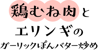 鶏むね肉とエリンギのガーリックぽんバター炒め