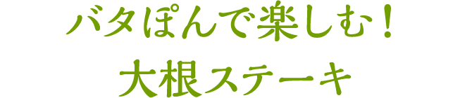 バタぽんで楽しむ！大根ステーキ