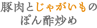 豚肉とじゃが芋のぽん酢炒め