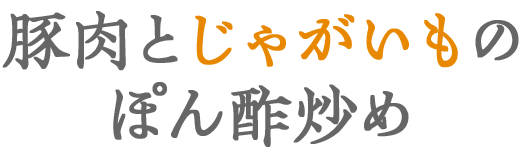 豚肉とじゃが芋のぽん酢炒め