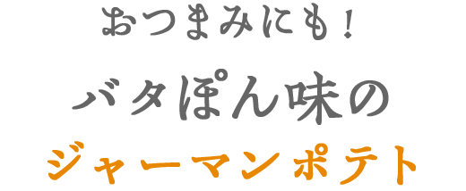 おつまみにも！バタぽん味のジャーマンポテト