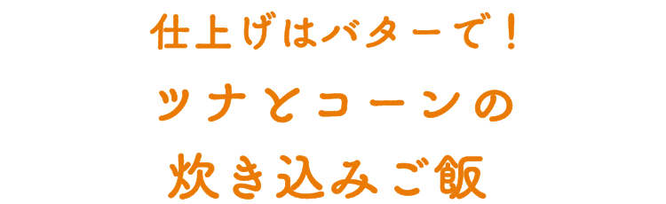  仕上げはバターで！ツナとコーンの炊き込みご飯 