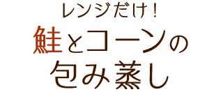 レンジだけ！鮭とコーンの包み蒸し