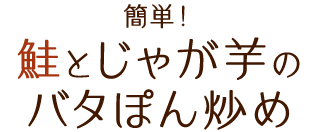 簡単！鮭とじゃが芋のバタぽん炒め