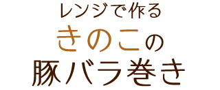 レンジで作るきのこの豚バラ巻き