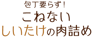 包丁要らず！こねないしいたけの肉詰め