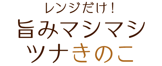 レンジだけ！旨みマシマシ ツナきのこ