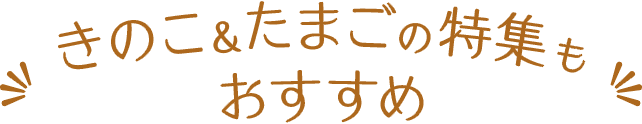 きのこ＆たまごの特集もおすすめ