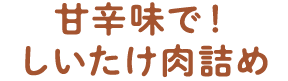 甘辛味で！しいたけ肉詰め